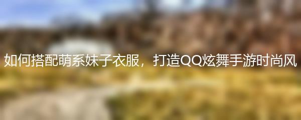 如何搭配萌系妹子衣服，打造QQ炫舞手游时尚风