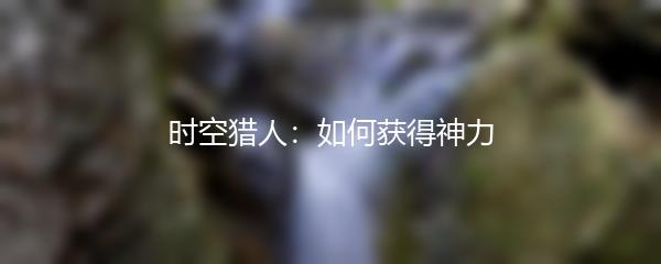 时空猎人如何获得神力