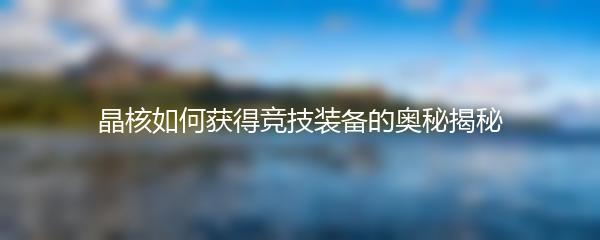 晶核如何获得竞技装备-晶核获得竞技装备方法分享