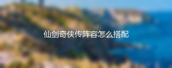 仙剑奇侠传阵容怎么搭配-仙剑奇侠传阵容搭配攻略