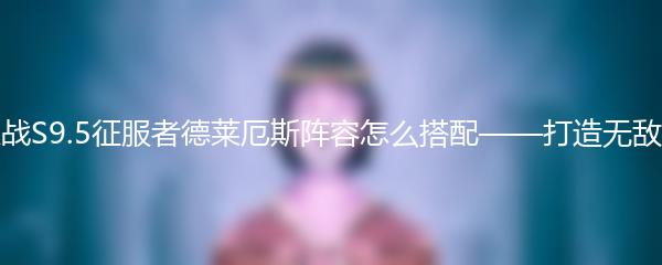 金铲铲之战S9.5征服者德莱厄斯阵容怎么搭配 打造无敌输出组合
