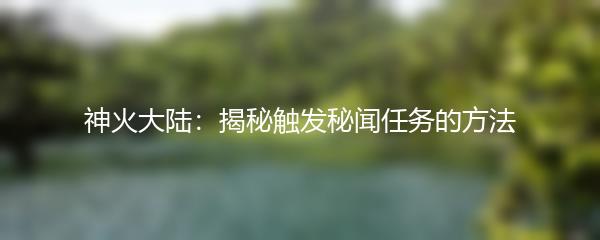 神火大陆 揭秘触发秘闻任务的方法