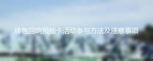 绯色回响 预抽卡活动参与方法及注意事项