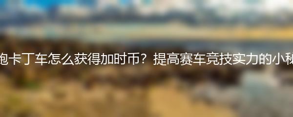 跑跑卡丁车怎么获得加时币 提高赛车竞技实力的小秘籍