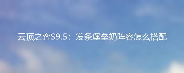 云顶之弈S9.5 发条堡垒奶阵容怎么搭配