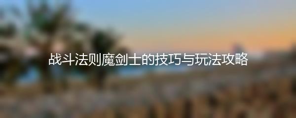 战斗法则魔剑士的技巧与玩法攻略