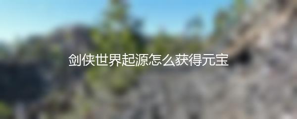 剑侠世界起源怎么获得元宝