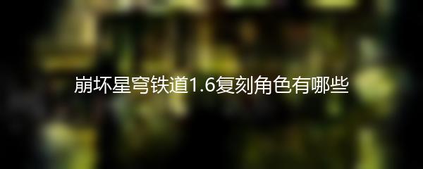 崩坏星穹铁道1.6复刻角色有哪些