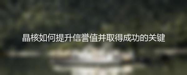 晶核如何提升信誉值并取得成功的关键