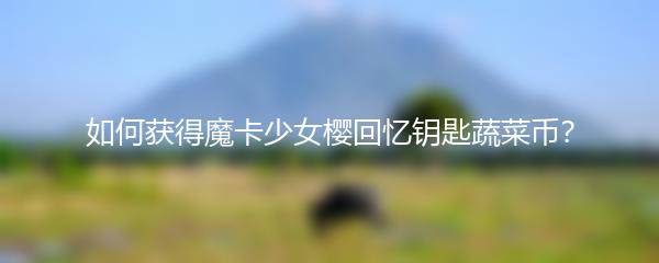 如何获得魔卡少女樱回忆钥匙蔬菜币