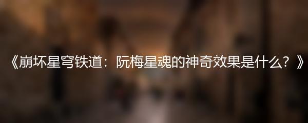 崩坏星穹铁道 阮梅星魂的神奇效果是什么