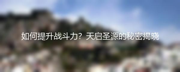 如何提升战斗力 天启圣源的秘密揭晓