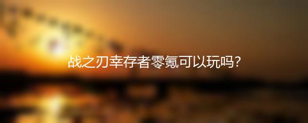 战之刃幸存者零氪可以玩吗