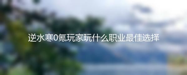逆水寒0氪玩家玩什么职业最佳选择