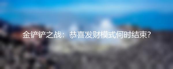 金铲铲之战恭喜发财模式何时结束