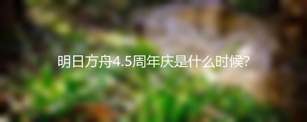 明日方舟4.5周年庆是什么时候