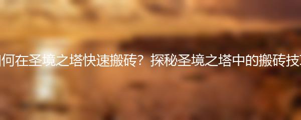 如何在圣境之塔快速搬砖 探秘圣境之塔中的搬砖技巧
