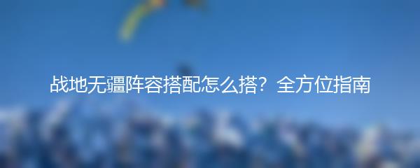 战地无疆阵容搭配怎么搭 全方位指南