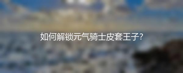 如何解锁元气骑士皮套王子