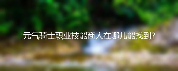 元气骑士职业技能商人在哪儿能找到