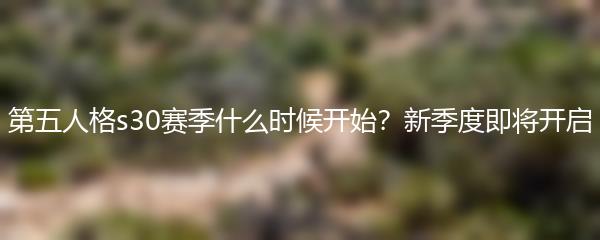 第五人格s30赛季什么时候开始 新季度即将开启