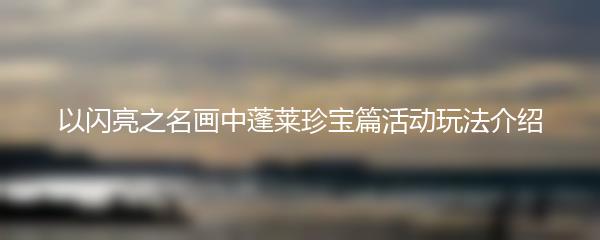 以闪亮之名画中蓬莱珍宝篇活动玩法介绍