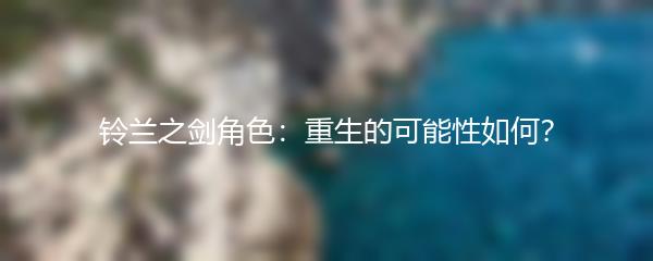 铃兰之剑角色重生的可能性如何