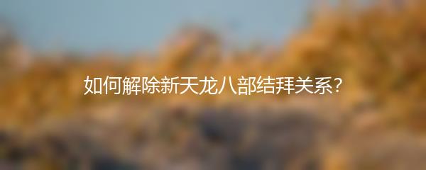 如何解除新天龙八部结拜关系