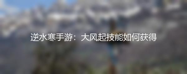 逆水寒手游大风起技能如何获得