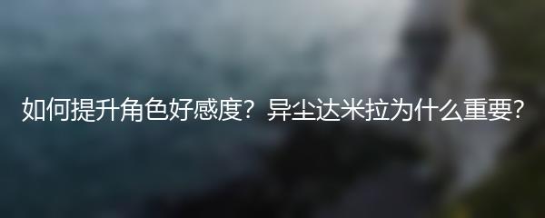 如何提升角色好感度 异尘达米拉为什么重要