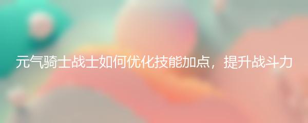 元气骑士战士如何优化技能加点 提升战斗力