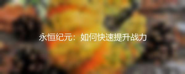 永恒纪元如何快速提升战力