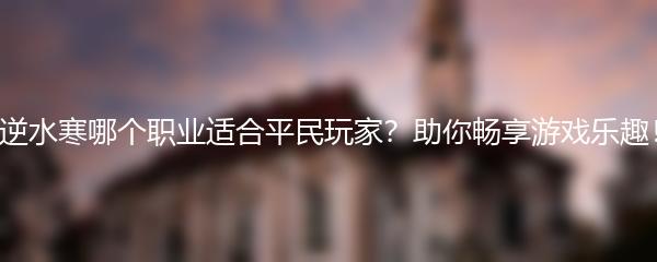 逆水寒哪个职业适合平民玩家 助你畅享游戏乐趣
