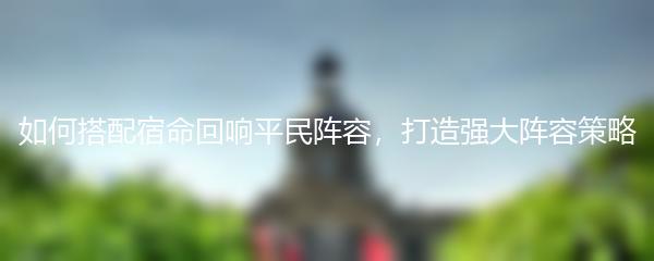 如何搭配宿命回响平民阵容 打造强大阵容策略