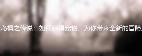 冒险岛枫之传说如何获得宠物 为你带来全新的冒险之旅