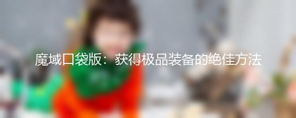 魔域口袋版获得极品装备的绝佳方法