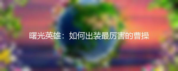 曙光英雄如何出装最厉害的曹操