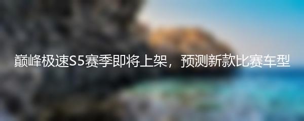 巅峰极速S5赛季即将上架 预测新款比赛车型