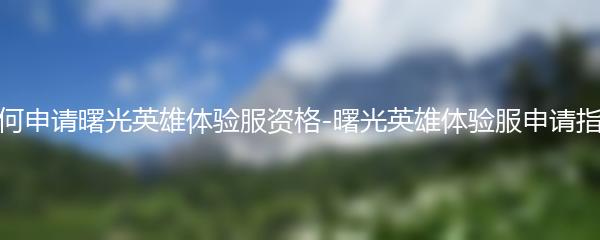 如何申请曙光英雄体验服资格 曙光英雄体验服申请指南