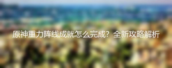 原神重力阵线成就怎么完成 全新攻略解析