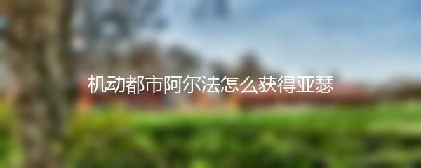 机动都市阿尔法怎么获得亚瑟