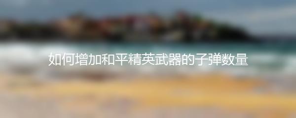 如何增加和平精英武器的子弹数量