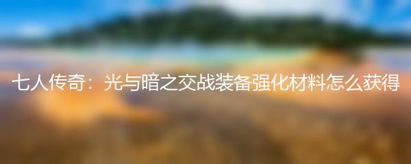 七人传奇光与暗之交战装备强化材料怎么获得 材料获得方法攻略