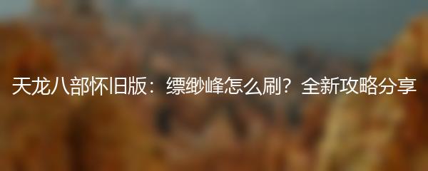 天龙八部怀旧版缥缈峰怎么刷 全新攻略分享
