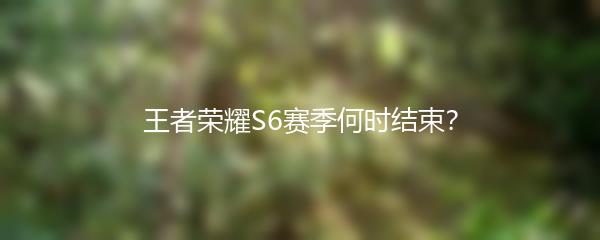 王者荣耀S6赛季何时结束
