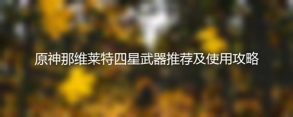 原神那维莱特四星武器推荐及使用攻略