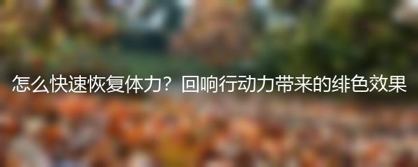 怎么快速恢复体力 绯色回响行动力带来的效果