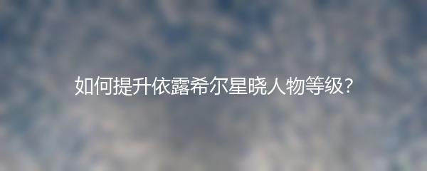 如何提升依露希尔星晓人物等级