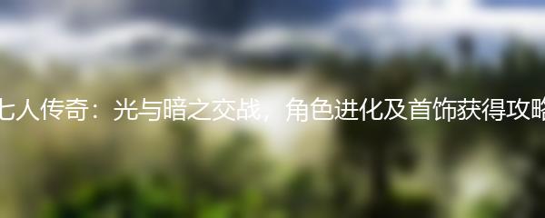 七人传奇光与暗之交战 角色进化及首饰获得攻略