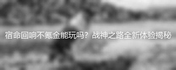 宿命回响不氪金能玩吗 战神之路全新体验揭秘